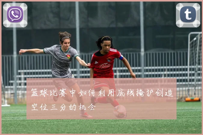 篮球比赛中如何利用底线掩护创造空位三分的机会