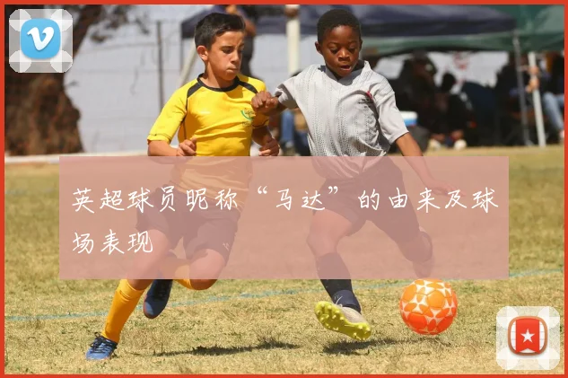英超球员昵称“马达”的由来及球场表现