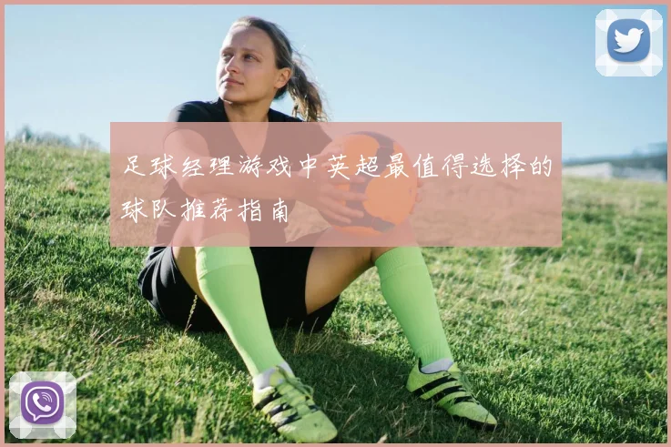 足球经理游戏中英超最值得选择的球队推荐指南