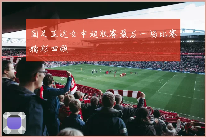 国足亚运会中超联赛最后一场比赛精彩回顾