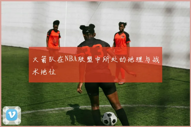 火箭队在NBA联盟中所处的地理与战术地位