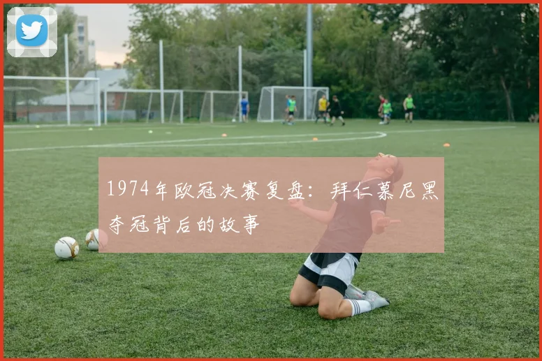 1974年欧冠决赛复盘:拜仁慕尼黑夺冠背后的故事