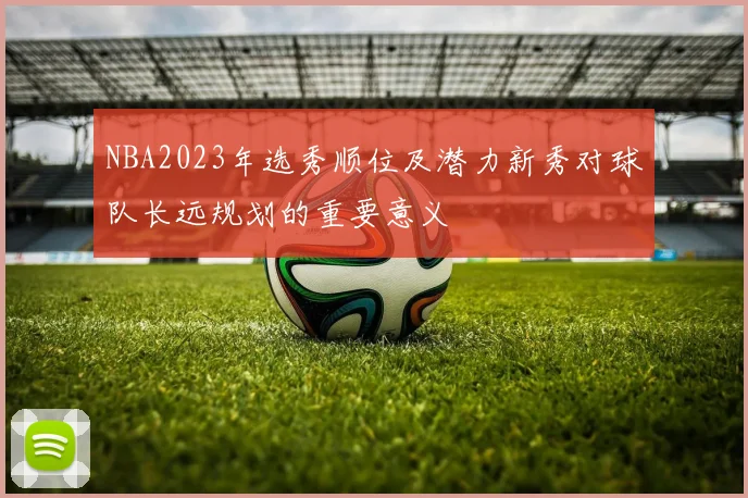NBA2023年选秀顺位及潜力新秀对球队长远规划的重要意义