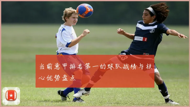 当前意甲排名第一的球队战绩与核心优势盘点