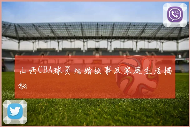 山西CBA球员结婚故事及家庭生活揭秘