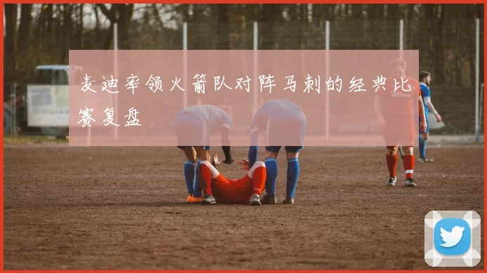 麦迪率领火箭队对阵马刺的经典比赛复盘