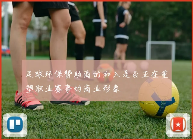 足球环保赞助商的加入是否正在重塑职业赛事的商业形象