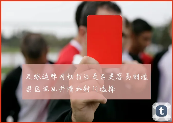 足球边锋内切打法是否更容易制造禁区混乱并增加射门选择