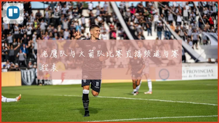 老鹰队与火箭队比赛直播频道与赛程表