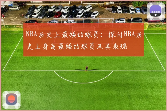NBA历史上最矮的球员:探讨NBA历史上身高最矮的球员及其表现