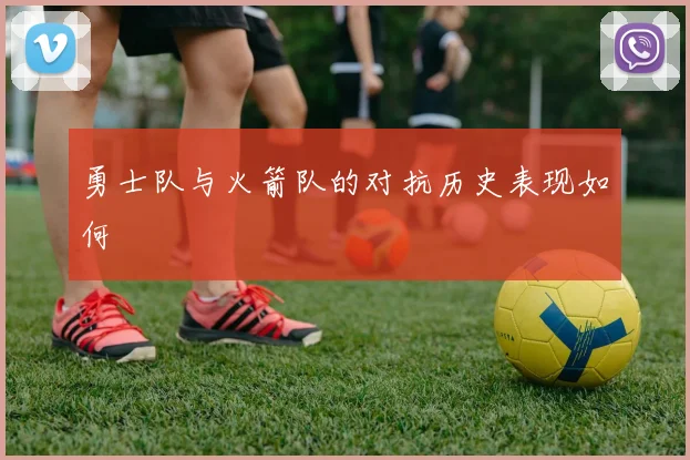 勇士队与火箭队的对抗历史表现如何