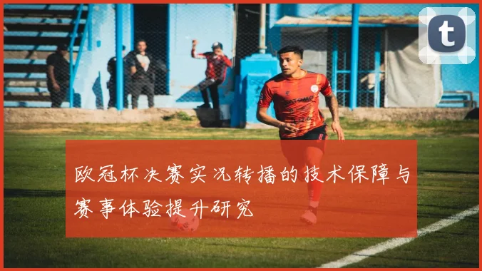 欧冠杯决赛实况转播的技术保障与赛事体验提升研究