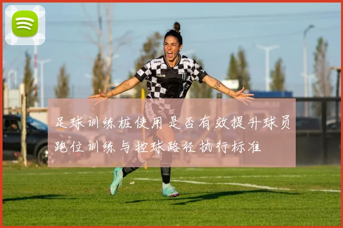 足球训练桩使用是否有效提升球员跑位训练与控球路径执行标准